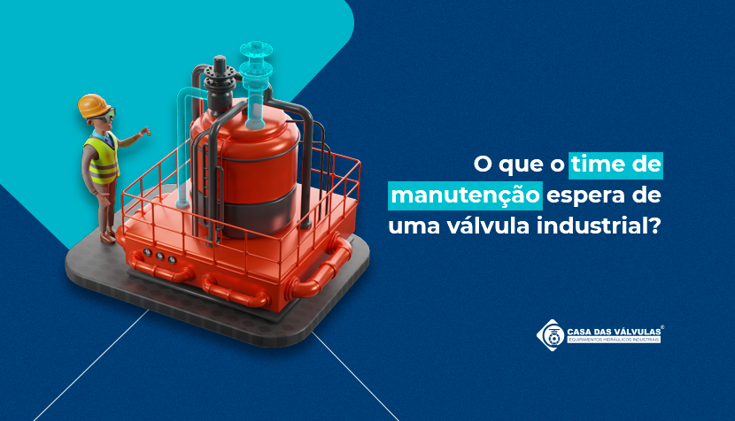 O que o time de manutenção espera de uma válvula industrial?