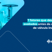 7 fatores que devem ser avaliados antes da compra de uma válvula industrial