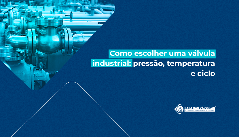Como escolher uma válvula industrial: pressão, temperatura e ciclo como fatores críticos